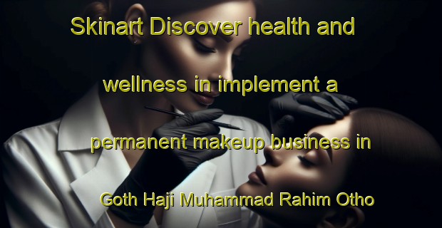 Skinart Discover health and wellness in implement a permanent makeup business in Goth Haji Muhammad Rahim Otho | PermanentmakeupTraining | PermanentmakeupClasses | SkinartTraining-Pakistan